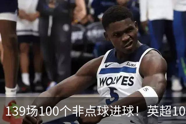 139场100个非点球进球！英超100个非点球速度榜：哈兰德第一，亨利179场无缘前五