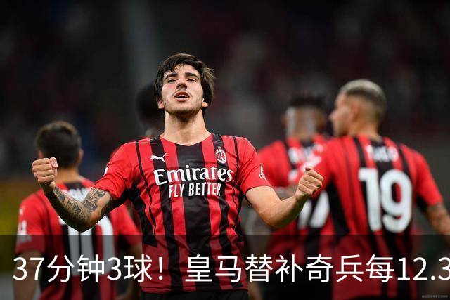 37分钟3球！皇马替补奇兵每12.3分钟破门一次